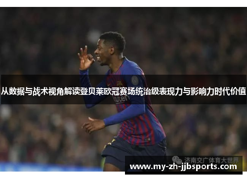 从数据与战术视角解读登贝莱欧冠赛场统治级表现力与影响力时代价值 从数据与战术视角解读登贝莱欧冠赛场统治级表现力与影响力时代价值