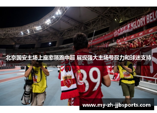 北京国安主场上座率领跑中超 展现强大主场号召力和球迷支持 北京国安主场上座率领跑中超 展现强大主场号召力和球迷支持