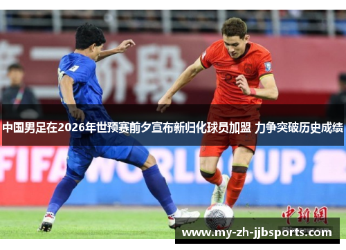 中国男足在2026年世预赛前夕宣布新归化球员加盟 力争突破历史成绩 中国男足在2026年世预赛前夕宣布新归化球员加盟 力争突破历史成绩