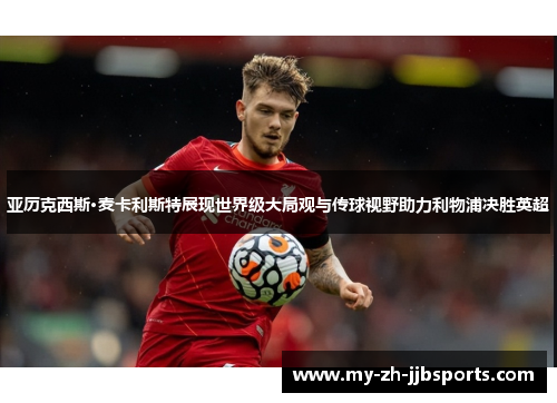 亚历克西斯·麦卡利斯特展现世界级大局观与传球视野助力利物浦决胜英超 亚历克西斯·麦卡利斯特展现世界级大局观与传球视野助力利物浦决胜英超