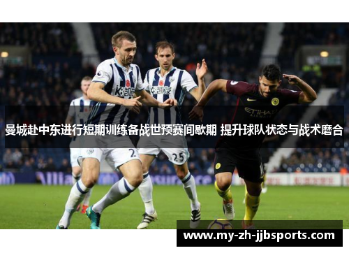 曼城赴中东进行短期训练备战世预赛间歇期 提升球队状态与战术磨合 曼城赴中东进行短期训练备战世预赛间歇期 提升球队状态与战术磨合
